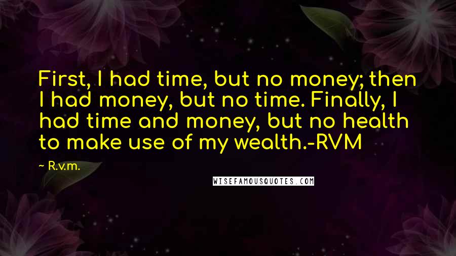 R.v.m. Quotes: First, I had time, but no money; then I had money, but no time. Finally, I had time and money, but no health to make use of my wealth.-RVM
