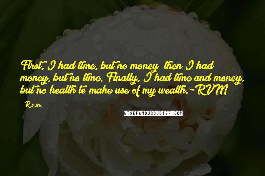 R.v.m. Quotes: First, I had time, but no money; then I had money, but no time. Finally, I had time and money, but no health to make use of my wealth.-RVM