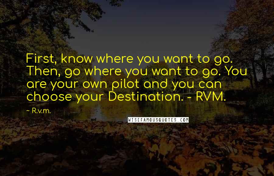R.v.m. Quotes: First, know where you want to go. Then, go where you want to go. You are your own pilot and you can choose your Destination. - RVM.