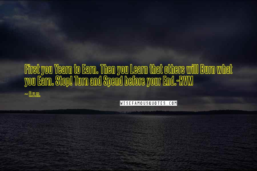 R.v.m. Quotes: First you Yearn to Earn. Then you Learn that others will Burn what you Earn. Stop! Turn and Spend before your End.-RVM