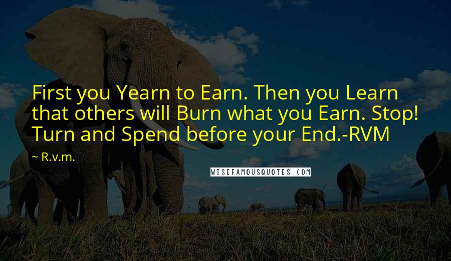 R.v.m. Quotes: First you Yearn to Earn. Then you Learn that others will Burn what you Earn. Stop! Turn and Spend before your End.-RVM