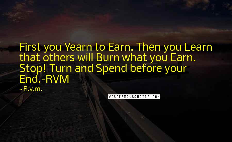 R.v.m. Quotes: First you Yearn to Earn. Then you Learn that others will Burn what you Earn. Stop! Turn and Spend before your End.-RVM