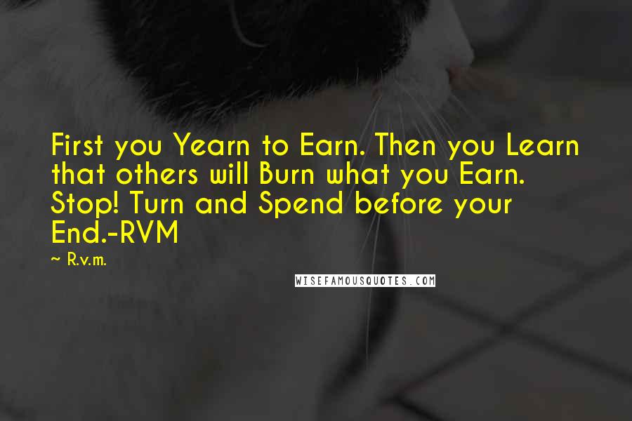 R.v.m. Quotes: First you Yearn to Earn. Then you Learn that others will Burn what you Earn. Stop! Turn and Spend before your End.-RVM