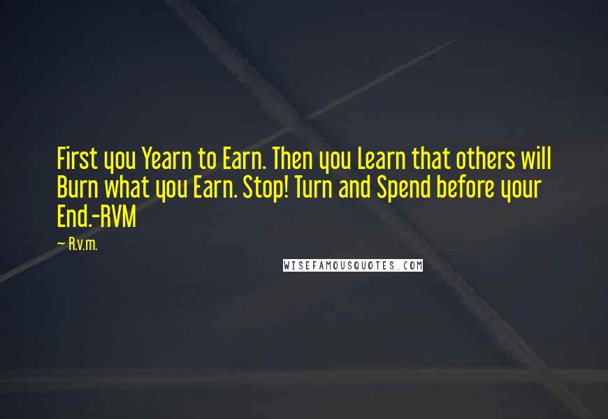 R.v.m. Quotes: First you Yearn to Earn. Then you Learn that others will Burn what you Earn. Stop! Turn and Spend before your End.-RVM