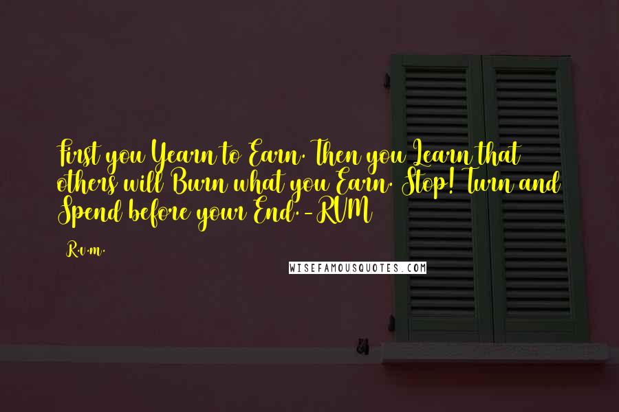 R.v.m. Quotes: First you Yearn to Earn. Then you Learn that others will Burn what you Earn. Stop! Turn and Spend before your End.-RVM