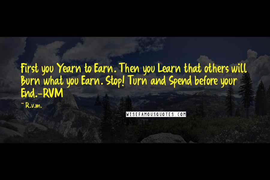 R.v.m. Quotes: First you Yearn to Earn. Then you Learn that others will Burn what you Earn. Stop! Turn and Spend before your End.-RVM