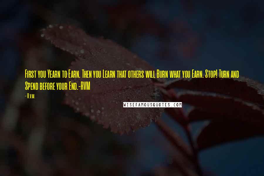 R.v.m. Quotes: First you Yearn to Earn. Then you Learn that others will Burn what you Earn. Stop! Turn and Spend before your End.-RVM