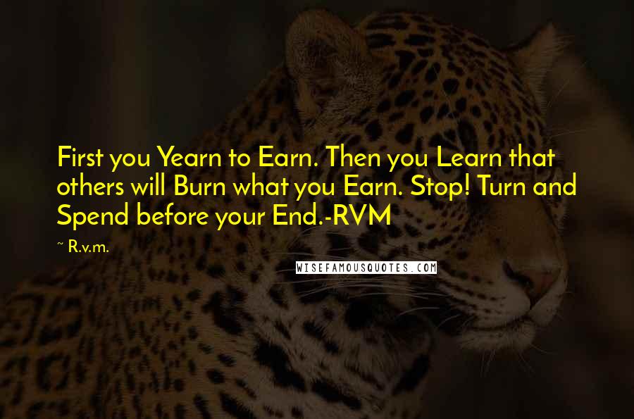 R.v.m. Quotes: First you Yearn to Earn. Then you Learn that others will Burn what you Earn. Stop! Turn and Spend before your End.-RVM