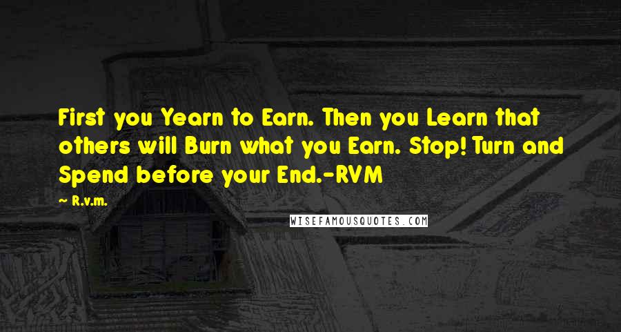 R.v.m. Quotes: First you Yearn to Earn. Then you Learn that others will Burn what you Earn. Stop! Turn and Spend before your End.-RVM