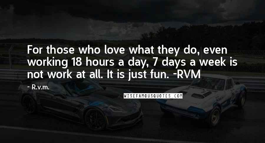 R.v.m. Quotes: For those who love what they do, even working 18 hours a day, 7 days a week is not work at all. It is just fun. -RVM