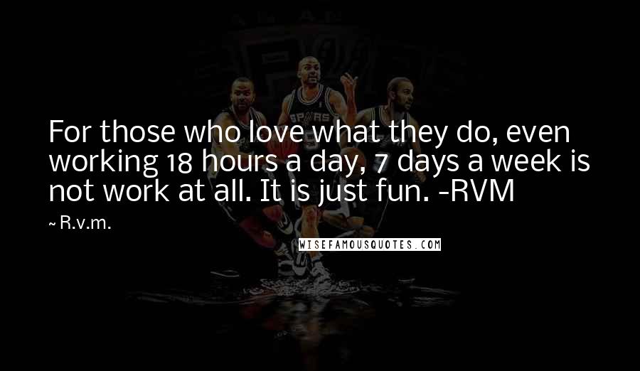 R.v.m. Quotes: For those who love what they do, even working 18 hours a day, 7 days a week is not work at all. It is just fun. -RVM