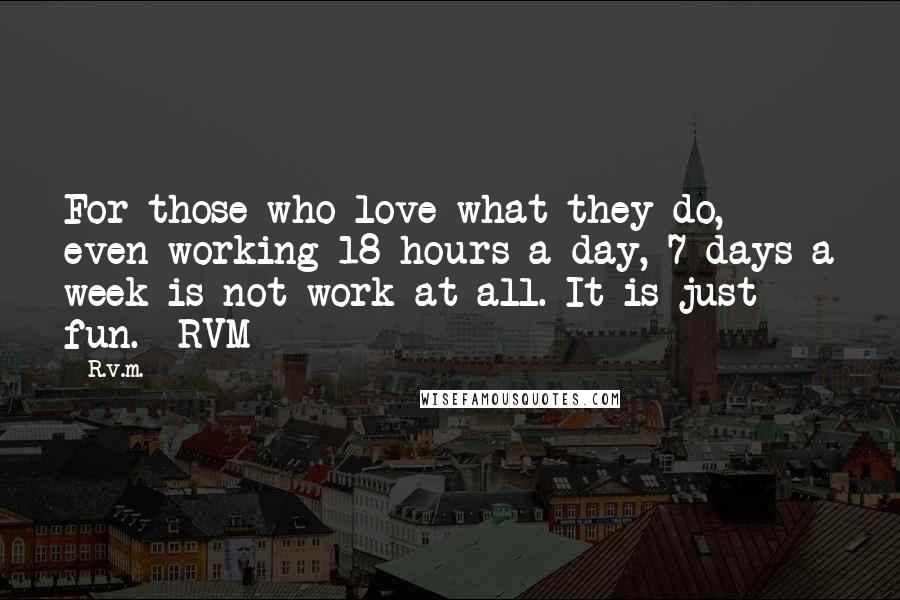 R.v.m. Quotes: For those who love what they do, even working 18 hours a day, 7 days a week is not work at all. It is just fun. -RVM