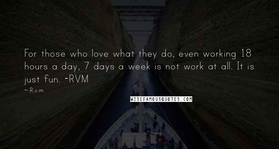 R.v.m. Quotes: For those who love what they do, even working 18 hours a day, 7 days a week is not work at all. It is just fun. -RVM