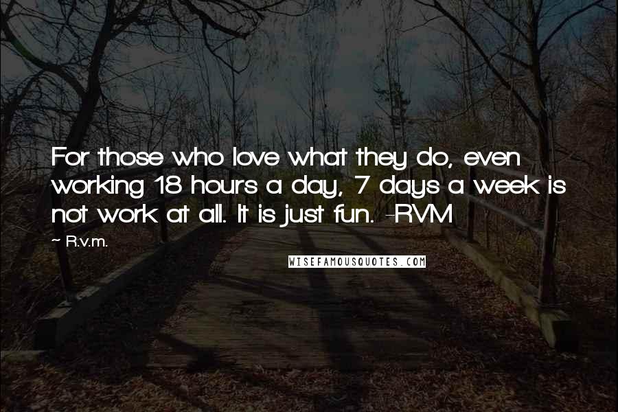 R.v.m. Quotes: For those who love what they do, even working 18 hours a day, 7 days a week is not work at all. It is just fun. -RVM