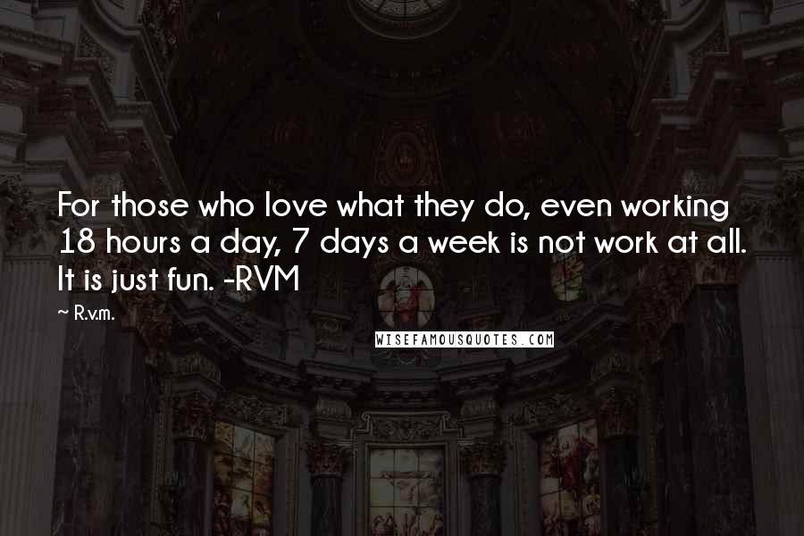 R.v.m. Quotes: For those who love what they do, even working 18 hours a day, 7 days a week is not work at all. It is just fun. -RVM