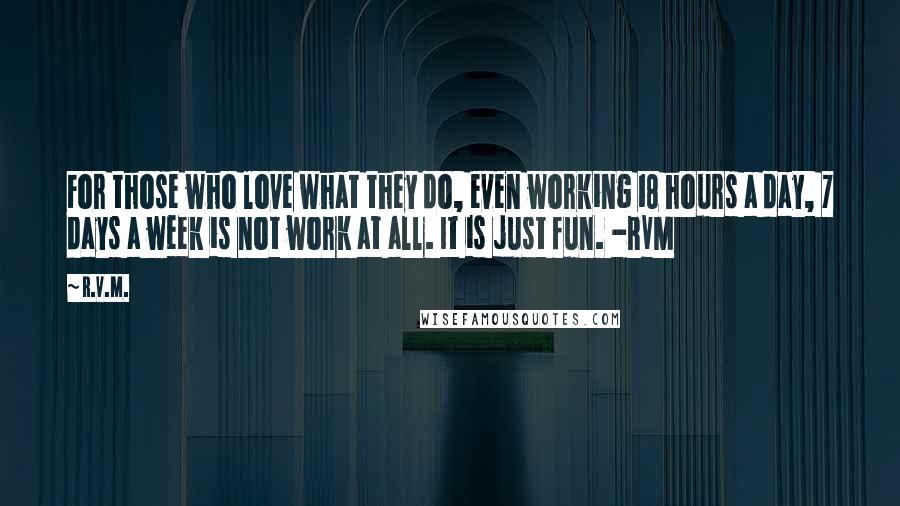 R.v.m. Quotes: For those who love what they do, even working 18 hours a day, 7 days a week is not work at all. It is just fun. -RVM