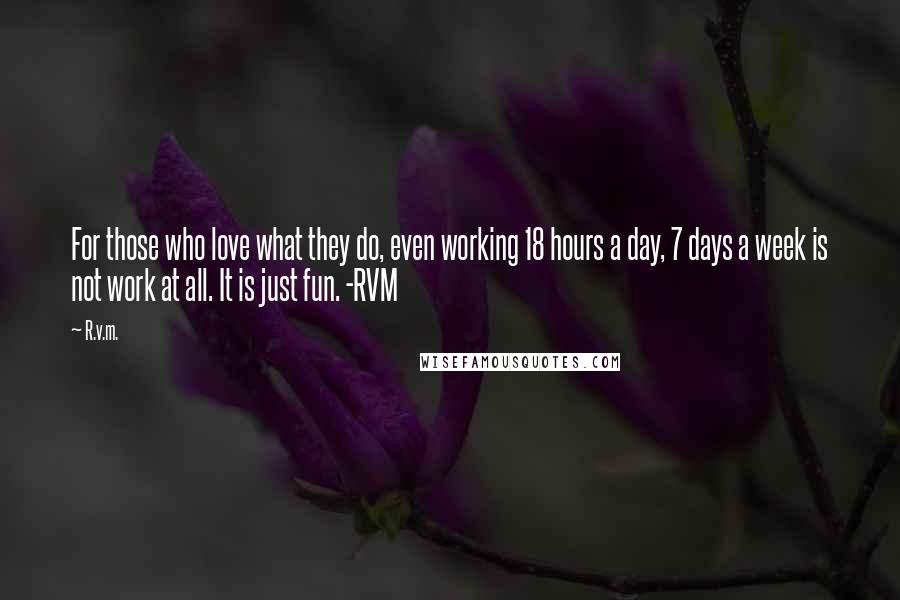 R.v.m. Quotes: For those who love what they do, even working 18 hours a day, 7 days a week is not work at all. It is just fun. -RVM