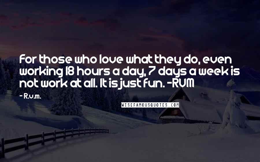 R.v.m. Quotes: For those who love what they do, even working 18 hours a day, 7 days a week is not work at all. It is just fun. -RVM