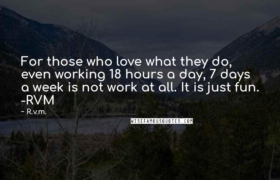 R.v.m. Quotes: For those who love what they do, even working 18 hours a day, 7 days a week is not work at all. It is just fun. -RVM