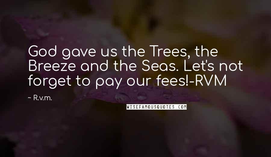 R.v.m. Quotes: God gave us the Trees, the Breeze and the Seas. Let's not forget to pay our fees!-RVM