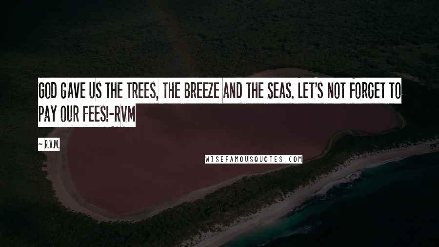 R.v.m. Quotes: God gave us the Trees, the Breeze and the Seas. Let's not forget to pay our fees!-RVM