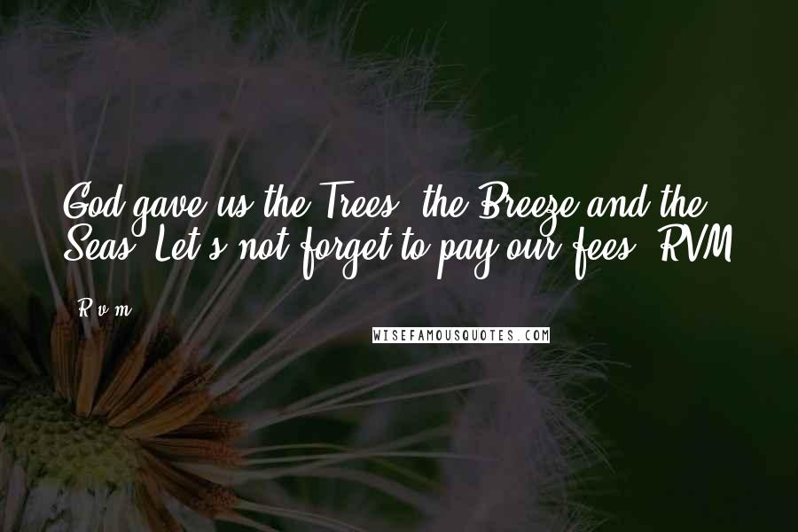 R.v.m. Quotes: God gave us the Trees, the Breeze and the Seas. Let's not forget to pay our fees!-RVM