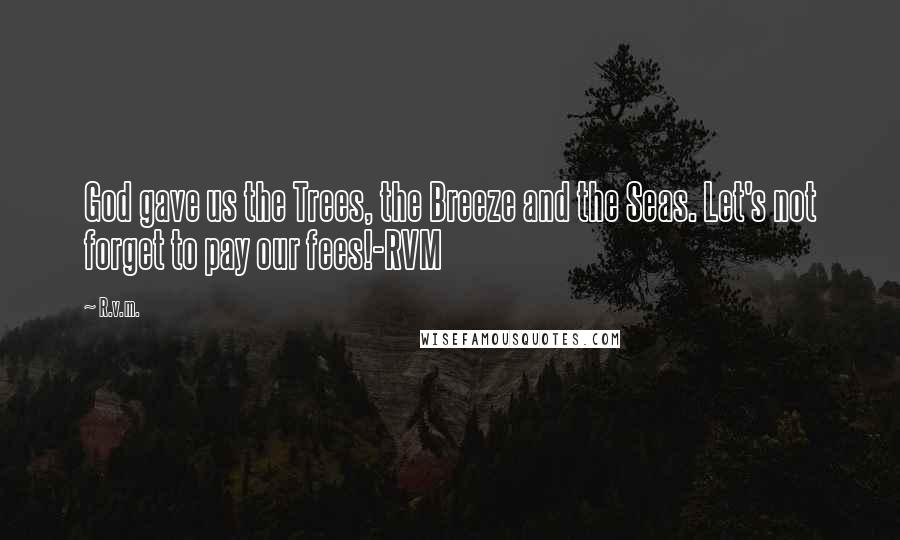 R.v.m. Quotes: God gave us the Trees, the Breeze and the Seas. Let's not forget to pay our fees!-RVM