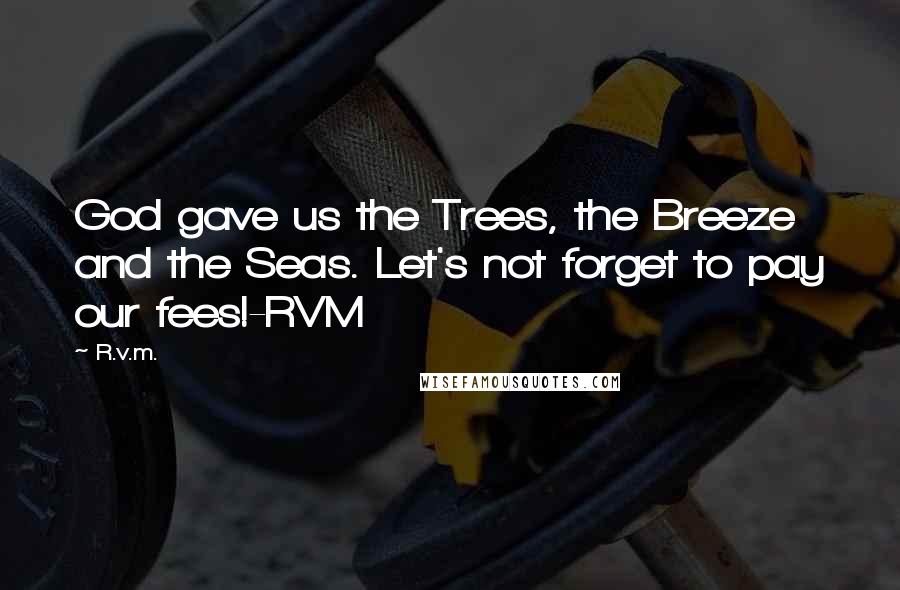 R.v.m. Quotes: God gave us the Trees, the Breeze and the Seas. Let's not forget to pay our fees!-RVM