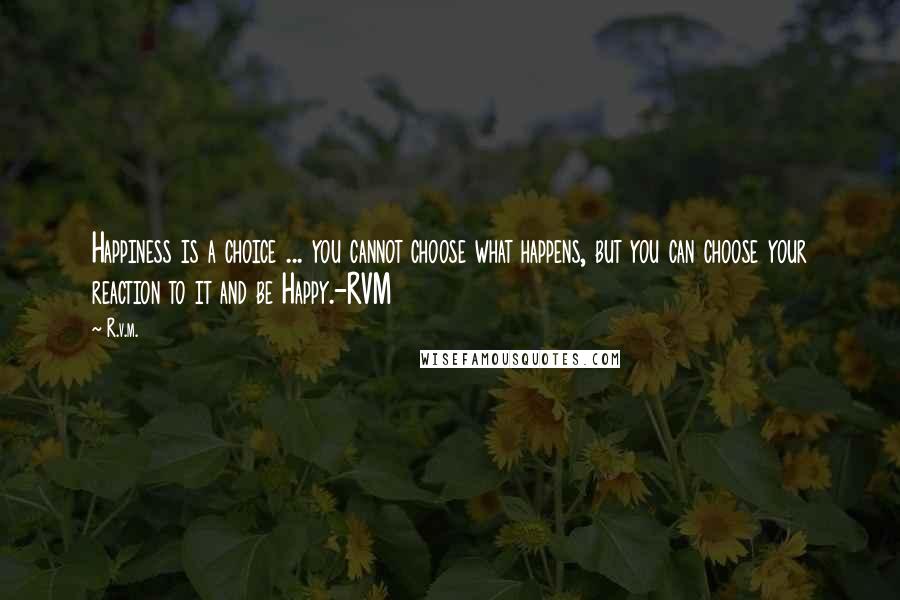 R.v.m. Quotes: Happiness is a choice ... you cannot choose what happens, but you can choose your reaction to it and be Happy.-RVM