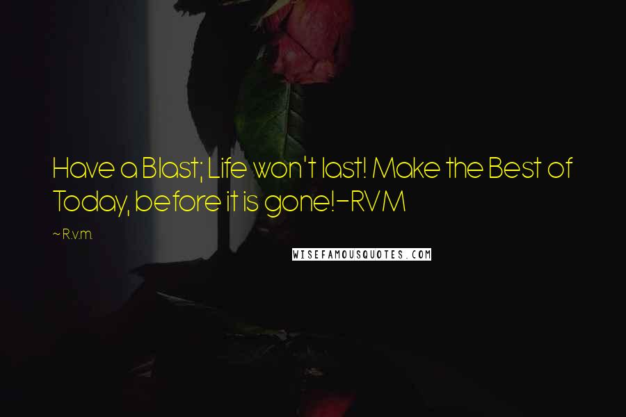 R.v.m. Quotes: Have a Blast; Life won't last! Make the Best of Today, before it is gone!-RVM