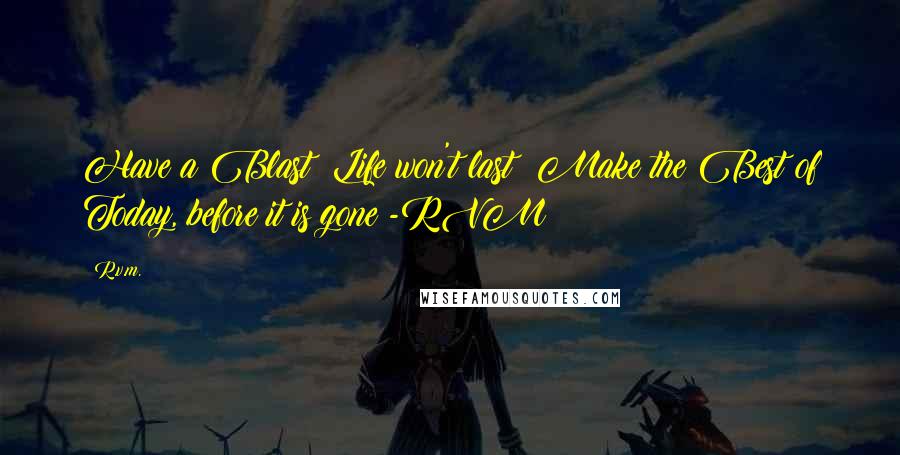 R.v.m. Quotes: Have a Blast; Life won't last! Make the Best of Today, before it is gone!-RVM