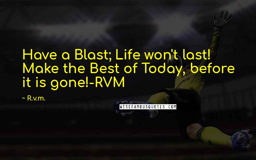 R.v.m. Quotes: Have a Blast; Life won't last! Make the Best of Today, before it is gone!-RVM