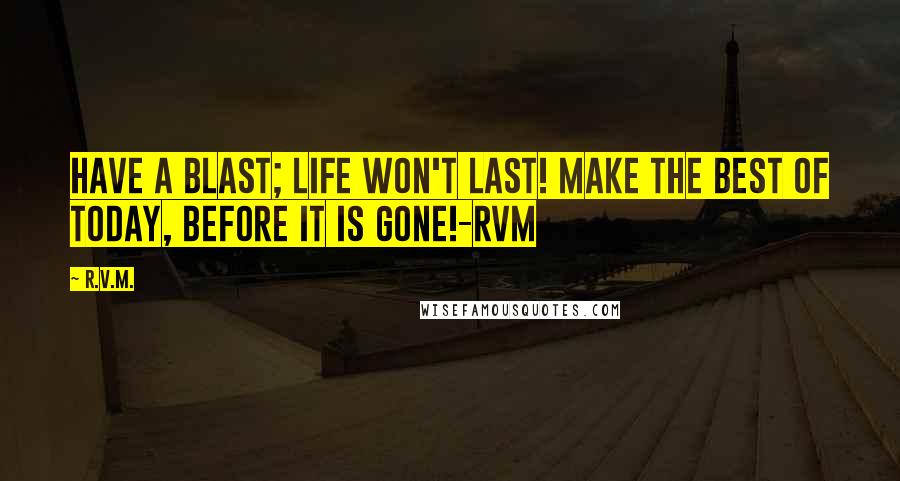 R.v.m. Quotes: Have a Blast; Life won't last! Make the Best of Today, before it is gone!-RVM