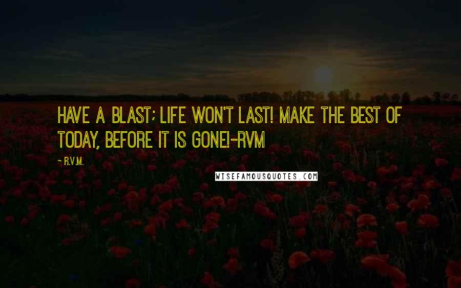 R.v.m. Quotes: Have a Blast; Life won't last! Make the Best of Today, before it is gone!-RVM