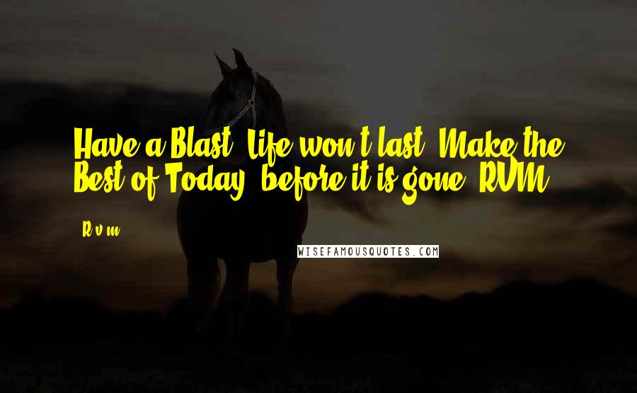 R.v.m. Quotes: Have a Blast; Life won't last! Make the Best of Today, before it is gone!-RVM