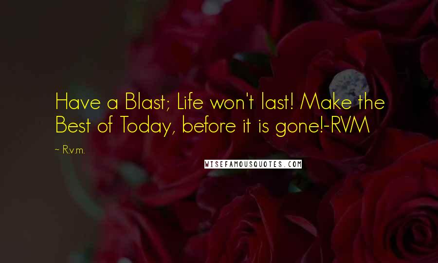 R.v.m. Quotes: Have a Blast; Life won't last! Make the Best of Today, before it is gone!-RVM