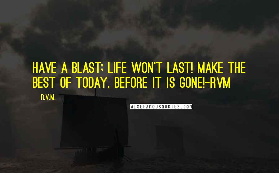 R.v.m. Quotes: Have a Blast; Life won't last! Make the Best of Today, before it is gone!-RVM