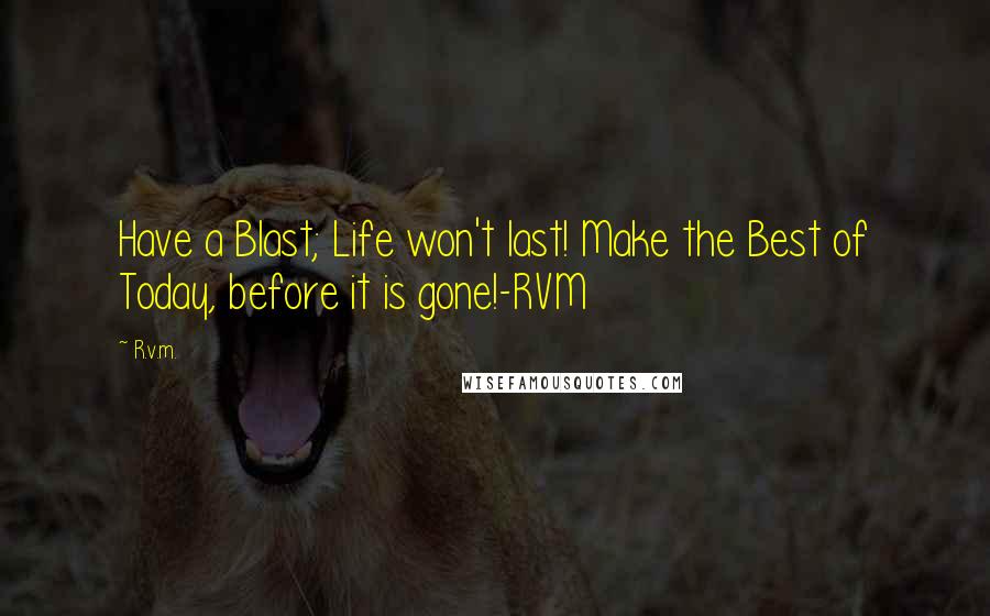 R.v.m. Quotes: Have a Blast; Life won't last! Make the Best of Today, before it is gone!-RVM