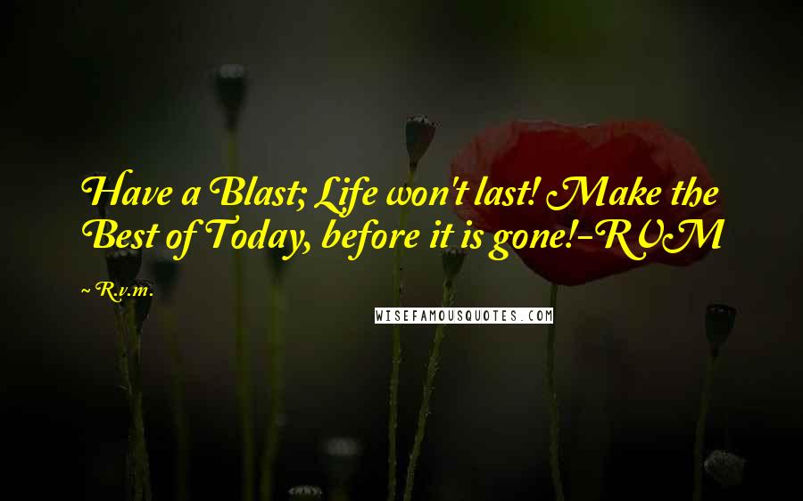 R.v.m. Quotes: Have a Blast; Life won't last! Make the Best of Today, before it is gone!-RVM