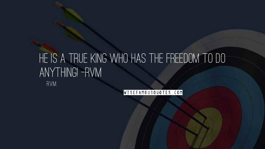 R.v.m. Quotes: He is a true King who has the Freedom to do anything! -RVM