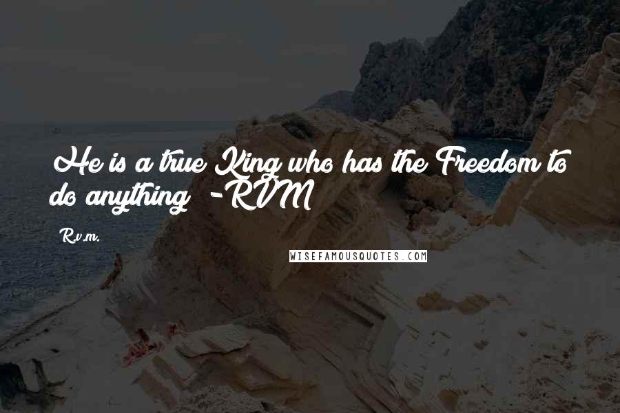 R.v.m. Quotes: He is a true King who has the Freedom to do anything! -RVM