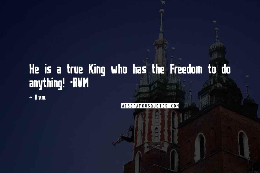 R.v.m. Quotes: He is a true King who has the Freedom to do anything! -RVM