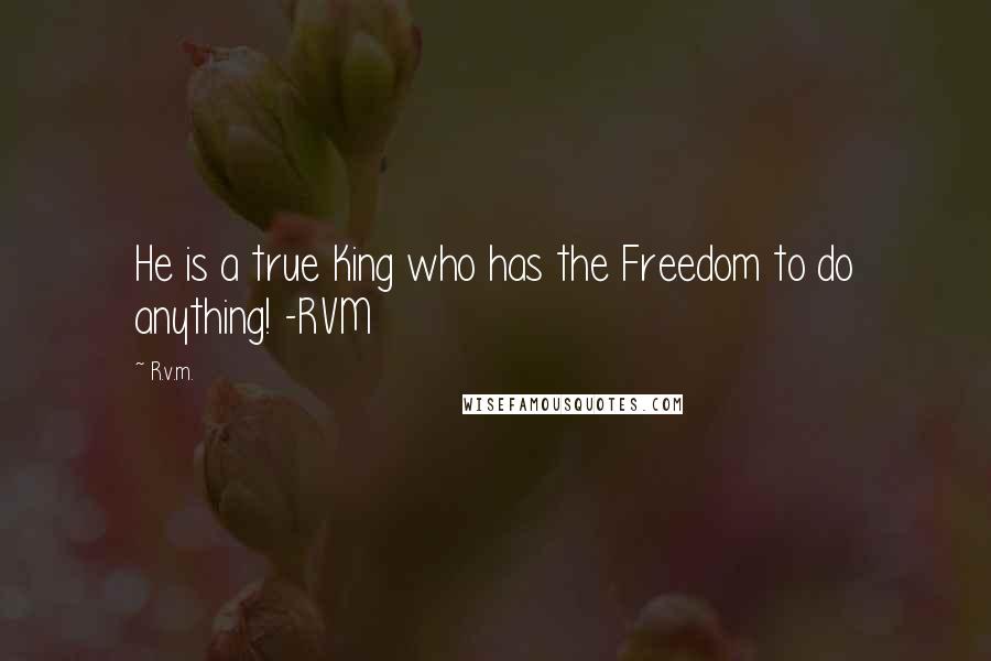 R.v.m. Quotes: He is a true King who has the Freedom to do anything! -RVM
