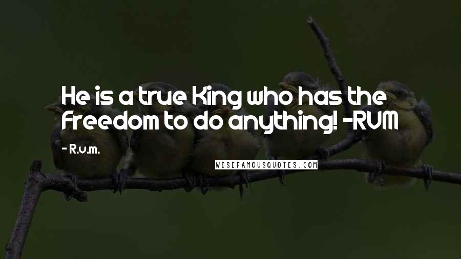 R.v.m. Quotes: He is a true King who has the Freedom to do anything! -RVM