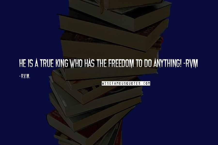 R.v.m. Quotes: He is a true King who has the Freedom to do anything! -RVM