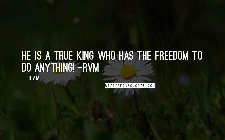 R.v.m. Quotes: He is a true King who has the Freedom to do anything! -RVM