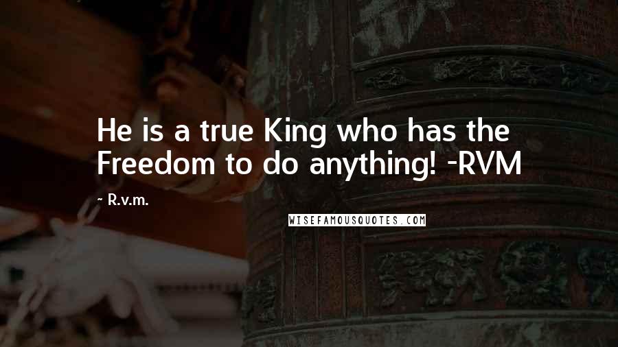 R.v.m. Quotes: He is a true King who has the Freedom to do anything! -RVM