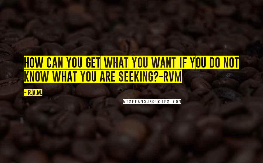 R.v.m. Quotes: How can you get what you want if you do not know what you are seeking?-RVM