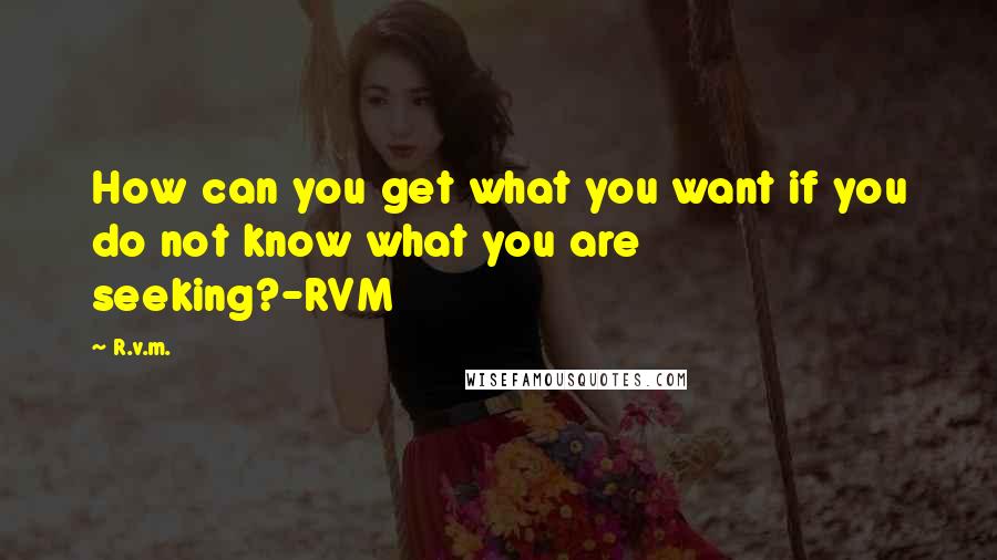 R.v.m. Quotes: How can you get what you want if you do not know what you are seeking?-RVM