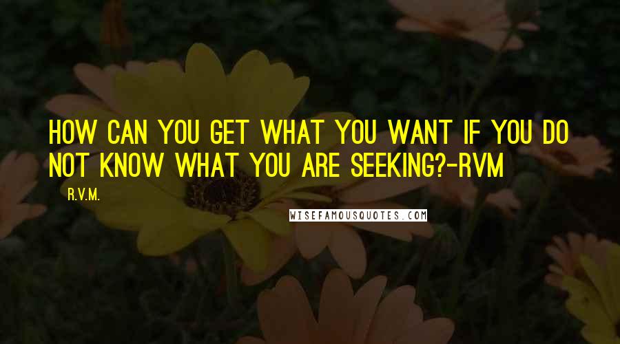 R.v.m. Quotes: How can you get what you want if you do not know what you are seeking?-RVM